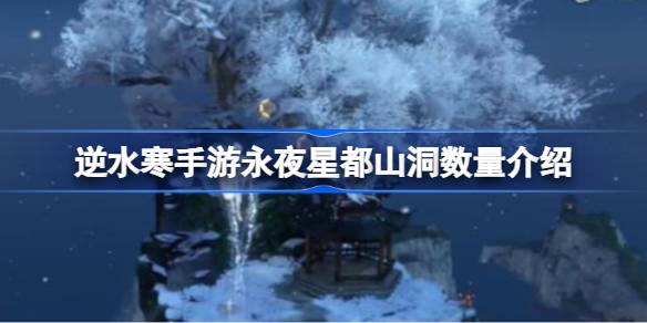  逆水寒手游永夜星都山洞数量介绍-逆水寒手游永夜星都山洞一共有几个